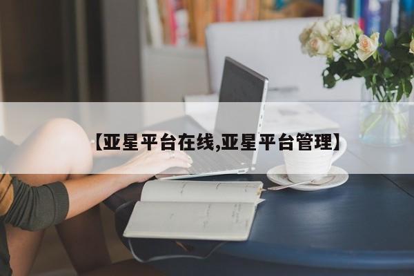 亚星官网管理平台 亚星入口【亚星平台在线,亚星平台管理】