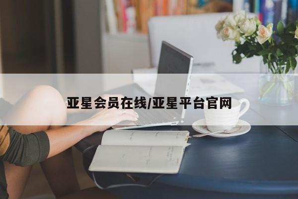 亚星官网管理平台 亚星入口亚星会员在线/亚星平台官网